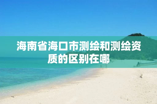 海南省海口市测绘和测绘资质的区别在哪 海南省海口市测绘和测绘资质的区别在哪
