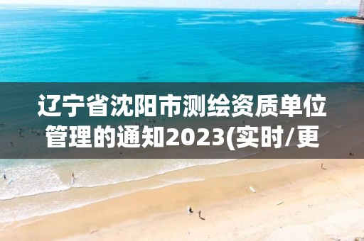 辽宁省沈阳市测绘资质单位管理的通知2023(实时/更新中)