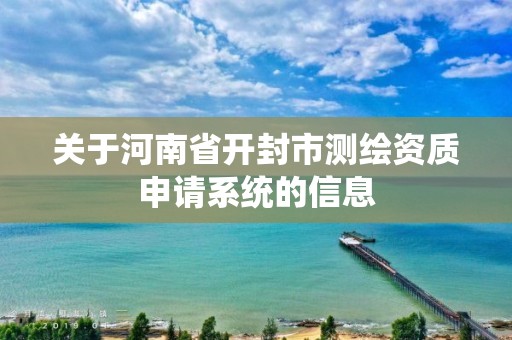 关于河南省开封市测绘资质申请系统的信息