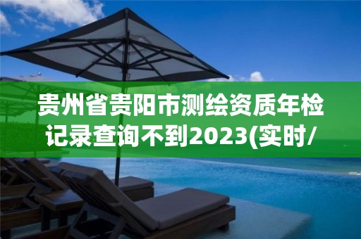 贵州省贵阳市测绘资质年检记录查询不到2023(实时/更新中)