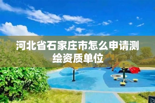 河北省石家庄市怎么申请测绘资质单位