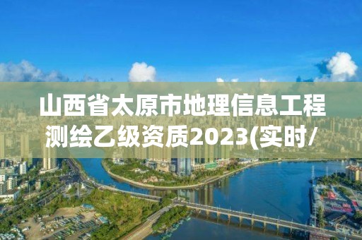 山西省太原市地理信息工程测绘乙级资质2023(实时/更新中)