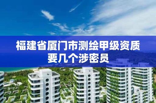 福建省厦门市测绘甲级资质要几个涉密员