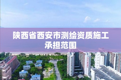 陕西省西安市测绘资质施工承担范围