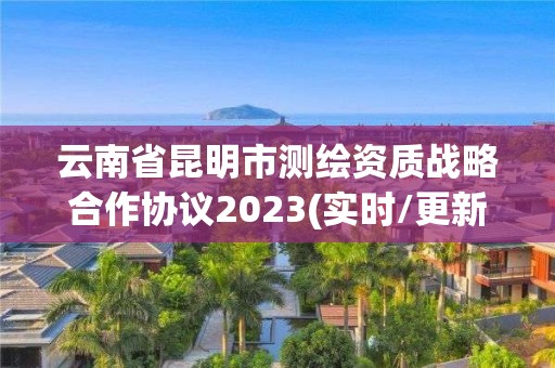 云南省昆明市测绘资质战略合作协议2023(实时/更新中)