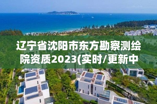 辽宁省沈阳市东方勘察测绘院资质2023(实时/更新中)