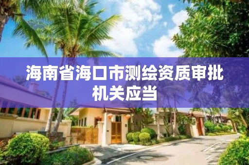 海南省海口市测绘资质审批机关应当 海南省海口市测绘资质审批机关应当
