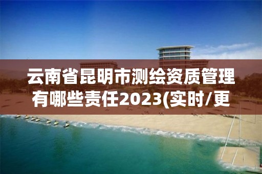 云南省昆明市测绘资质管理有哪些责任2023(实时/更新中)