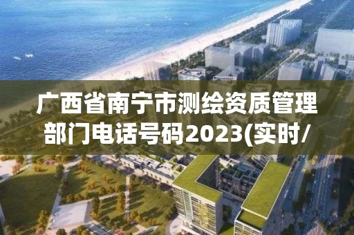 广西省南宁市测绘资质管理部门电话号码2023(实时/更新中) 广西省南宁市测绘资质管理部门电话号码2023(实时/更新中)