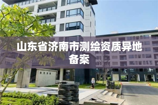 山东省济南市测绘资质异地备案