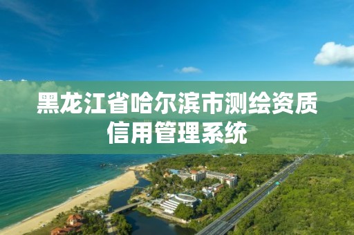 黑龙江省哈尔滨市测绘资质信用管理系统