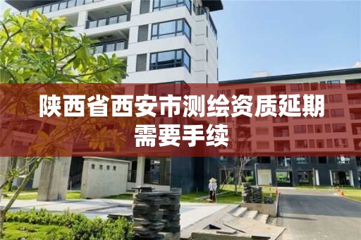 陕西省西安市测绘资质延期需要手续