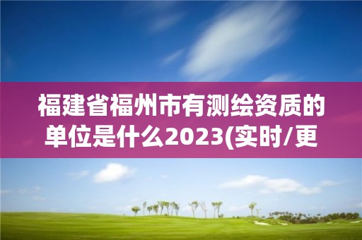 福建省福州市有测绘资质的单位是什么2023(实时/更新中)