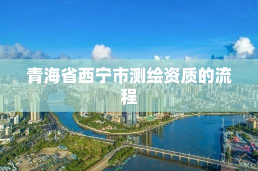 青海省西宁市测绘资质的流程