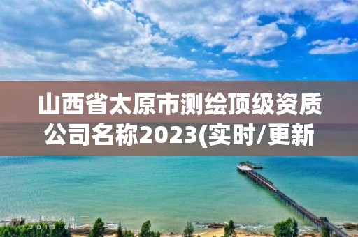 山西省太原市测绘顶级资质公司名称2023(实时/更新中)