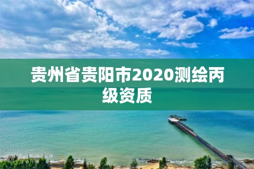 贵州省贵阳市2020测绘丙级资质