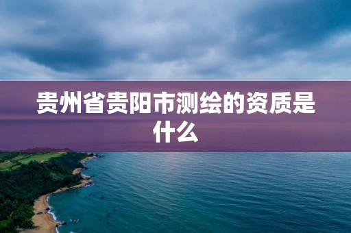 贵州省贵阳市测绘的资质是什么