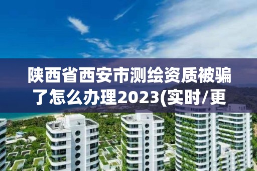 陕西省西安市测绘资质被骗了怎么办理2023(实时/更新中)