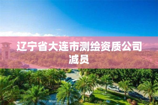 辽宁省大连市测绘资质公司减员