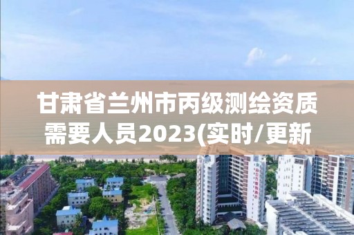 甘肃省兰州市丙级测绘资质需要人员2023(实时/更新中)