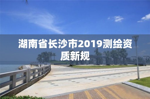 湖南省长沙市2019测绘资质新规