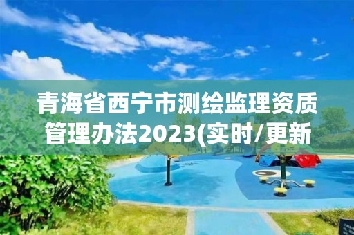 青海省西宁市测绘监理资质管理办法2023(实时/更新中)