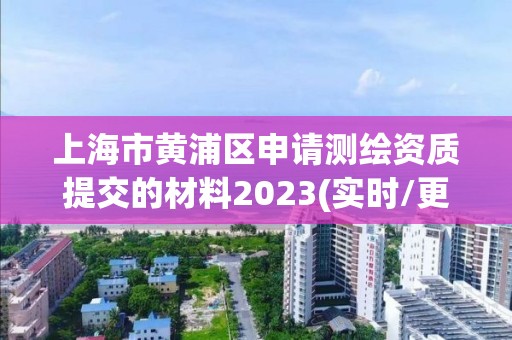 上海市黄浦区申请测绘资质提交的材料2023(实时/更新中)