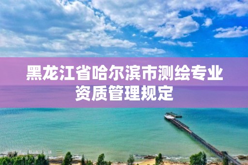 黑龙江省哈尔滨市测绘专业资质管理规定