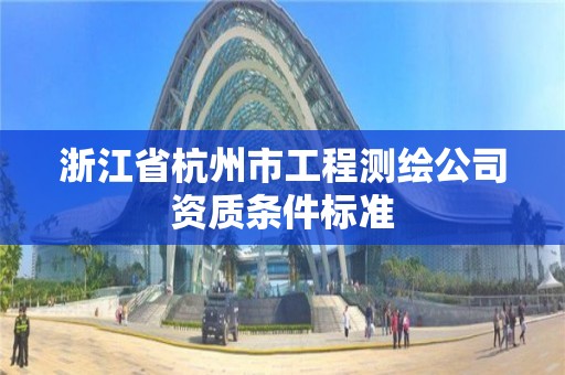 浙江省杭州市工程测绘公司资质条件标准