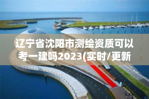 辽宁省沈阳市测绘资质可以考一建吗2023(实时/更新中)