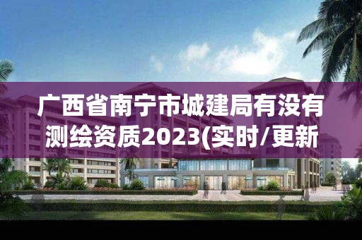 广西省南宁市城建局有没有测绘资质2023(实时/更新中)