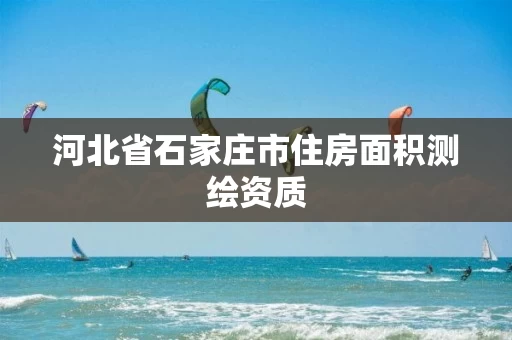 河北省石家庄市住房面积测绘资质 河北省石家庄市住房面积测绘资质
