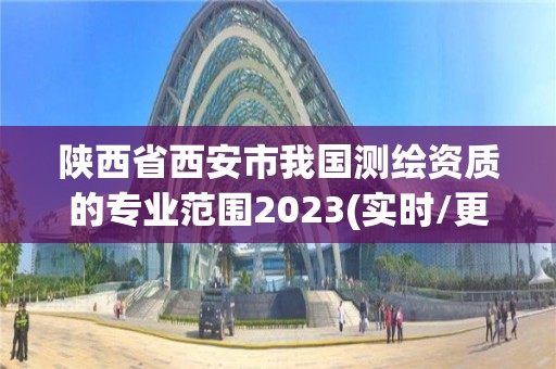 陕西省西安市我国测绘资质的专业范围2023(实时/更新中)