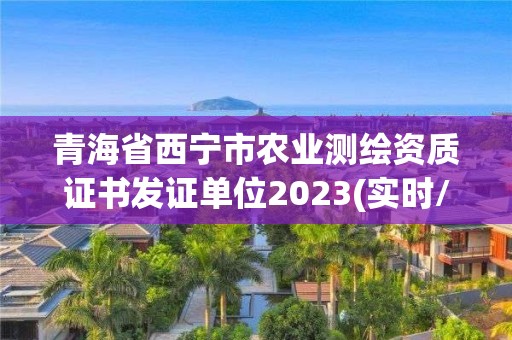 青海省西宁市农业测绘资质证书发证单位2023(实时/更新中)