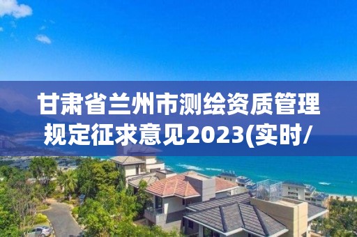 甘肃省兰州市测绘资质管理规定征求意见2023(实时/更新中)