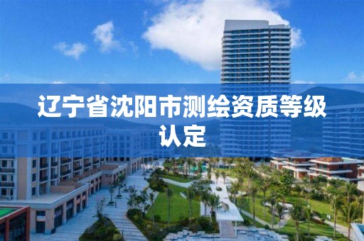 辽宁省沈阳市测绘资质等级认定