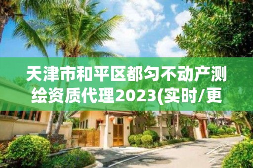 天津市和平区都匀不动产测绘资质代理2023(实时/更新中)