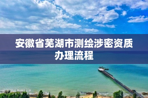 安徽省芜湖市测绘涉密资质办理流程