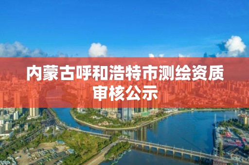 内蒙古呼和浩特市测绘资质审核公示