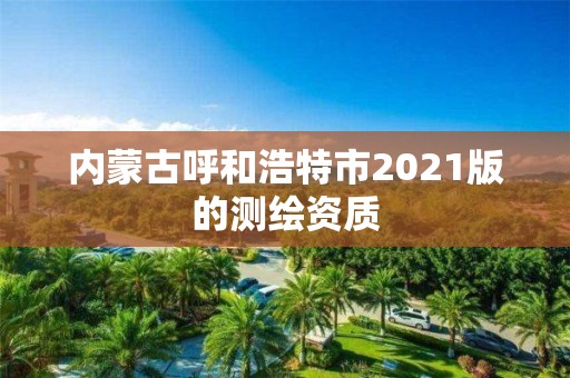 内蒙古呼和浩特市2021版的测绘资质