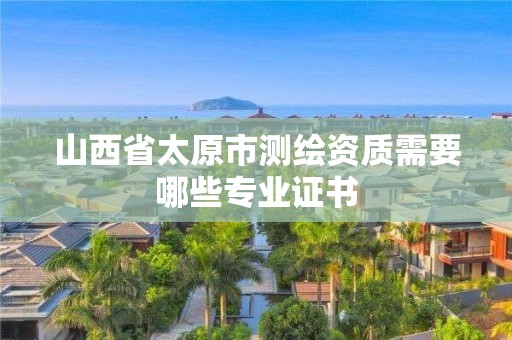 山西省太原市测绘资质需要哪些专业证书