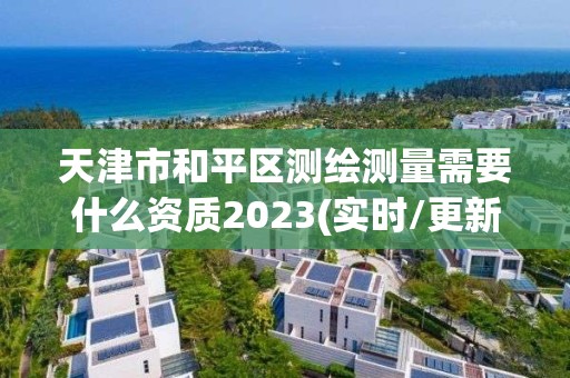 天津市和平区测绘测量需要什么资质2023(实时/更新中)