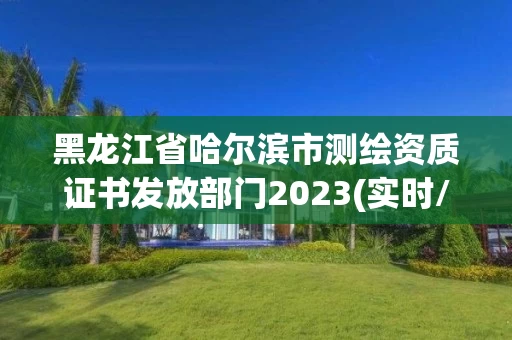 黑龙江省哈尔滨市测绘资质证书发放部门2023(实时/更新中) 黑龙江省哈尔滨市测绘资质证书发放部门2023(实时/更新中)