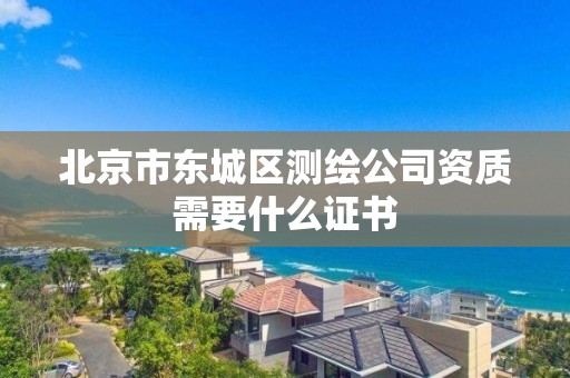 北京市东城区测绘公司资质需要什么证书