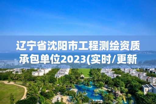 辽宁省沈阳市工程测绘资质承包单位2023(实时/更新中)