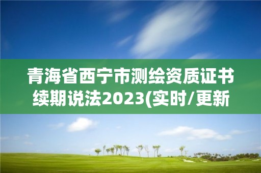 青海省西宁市测绘资质证书续期说法2023(实时/更新中)