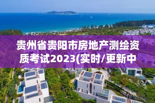 贵州省贵阳市房地产测绘资质考试2023(实时/更新中)