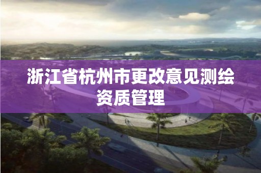 浙江省杭州市更改意见测绘资质管理