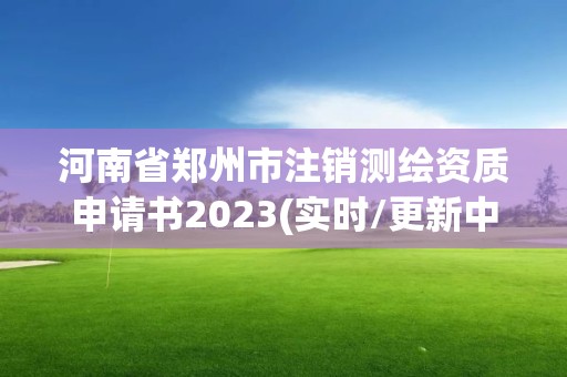 河南省郑州市注销测绘资质申请书2023(实时/更新中)