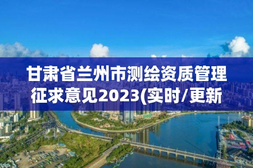 甘肃省兰州市测绘资质管理征求意见2023(实时/更新中)